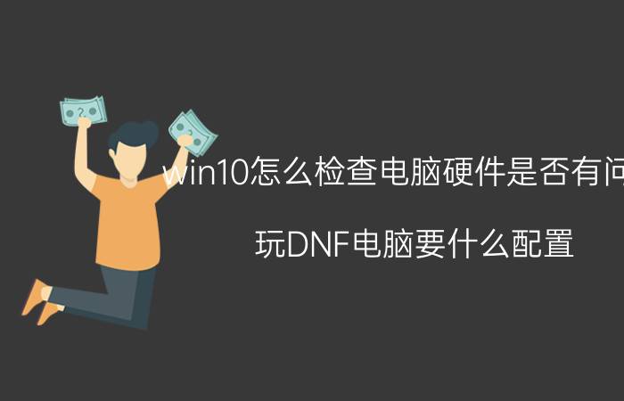 win10怎么检查电脑硬件是否有问题 玩DNF电脑要什么配置？